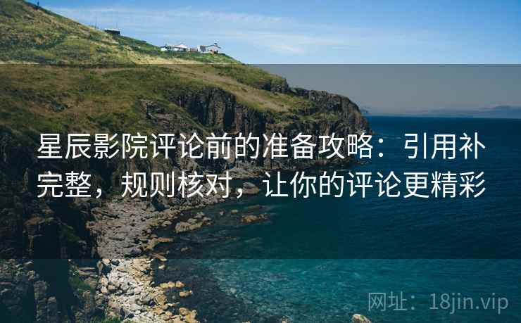 星辰影院评论前的准备攻略:引用补完整,规则核对,让你的评论更精彩 星辰影院评论前的准备攻略:引用补完整,规则核对,让你的评论更精彩