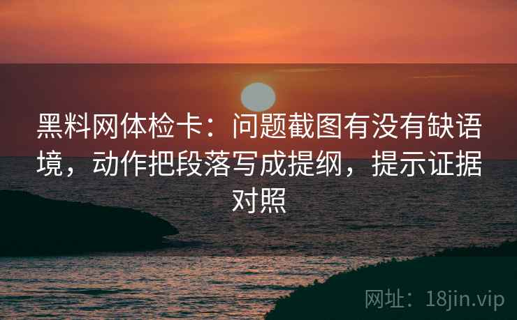 黑料网体检卡:问题截图有没有缺语境,动作把段落写成提纲,提示证据对照 黑料网体检卡:问题截图有没有缺语境,动作把段落写成提纲,提示证据对照
