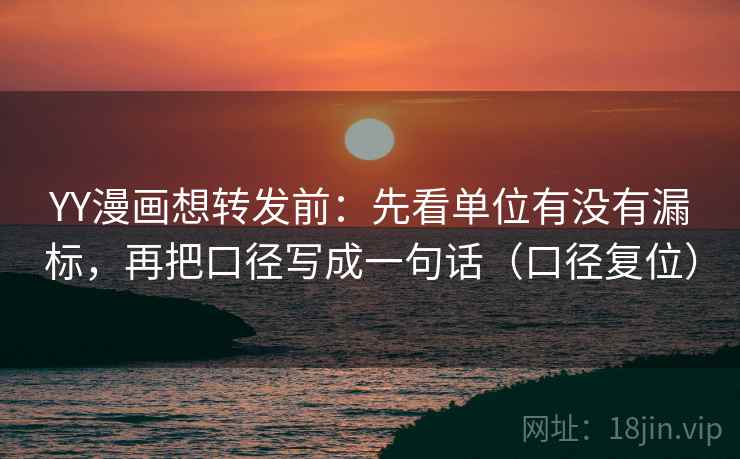 YY漫画想转发前：先看单位有没有漏标，再把口径写成一句话（口径复位）