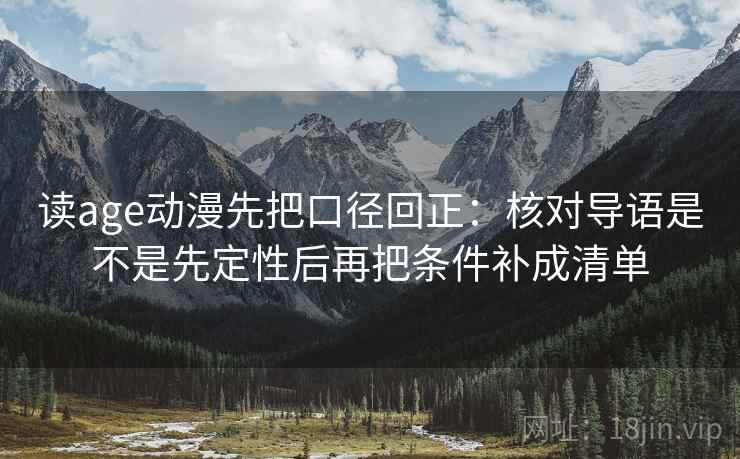 读age动漫先把口径回正:核对导语是不是先定性后再把条件补成清单 读age动漫先把口径回正:核对导语是不是先定性后再把条件补成清单