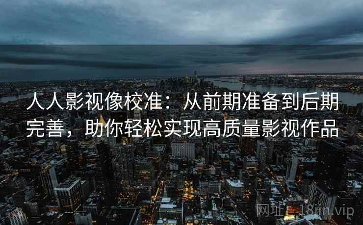 人人影视像校准:从前期准备到后期完善,助你轻松实现高质量影视作品 人人影视像校准:从前期准备到后期完善,助你轻松实现高质量影视作品