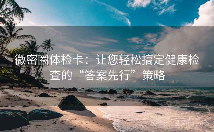 微密圈体检卡:让您轻松搞定健康检查的“答案先行”策略 微密圈体检卡:让您轻松搞定健康检查的“答案先行”策略