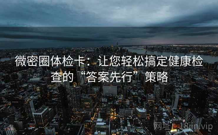 微密圈体检卡:让您轻松搞定健康检查的“答案先行”策略 微密圈体检卡:让您轻松搞定健康检查的“答案先行”策略