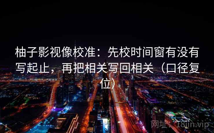 柚子影视像校准:先校时间窗有没有写起止,再把相关写回相关(口径复位) 柚子影视像校准:先校时间窗有没有写起止,再把相关写回相关(口径复位)