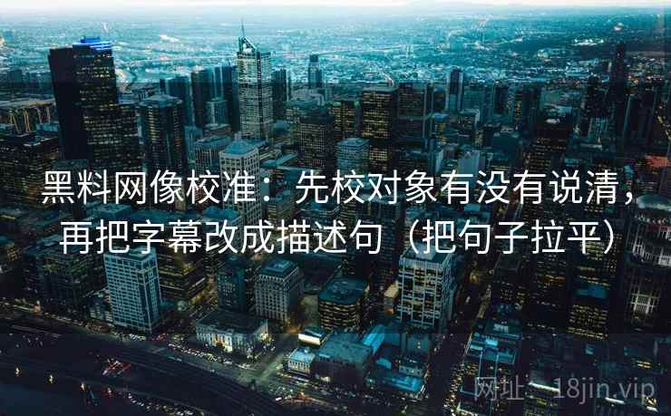 黑料网像校准:先校对象有没有说清,再把字幕改成描述句(把句子拉平) 黑料网像校准:先校对象有没有说清,再把字幕改成描述句(把句子拉平)