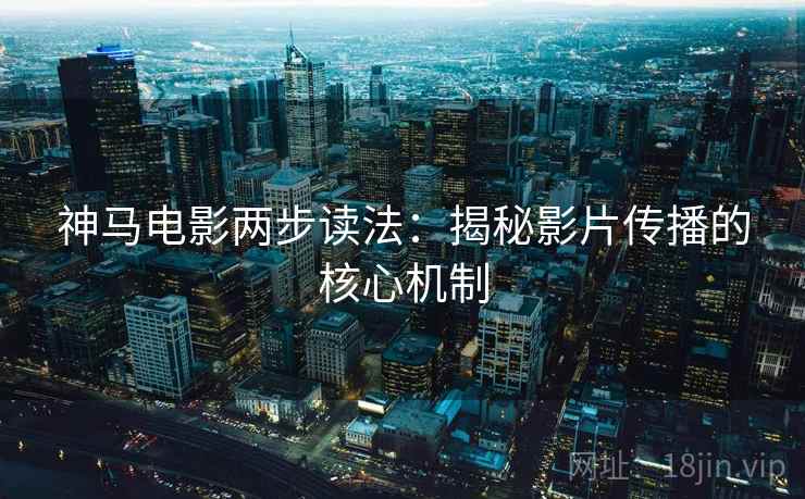 神马电影两步读法:揭秘影片传播的核心机制 神马电影两步读法:揭秘影片传播的核心机制