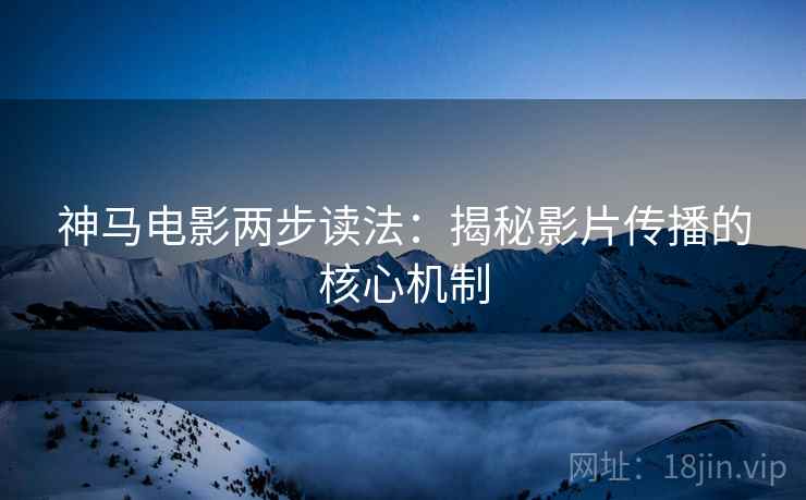 神马电影两步读法:揭秘影片传播的核心机制 神马电影两步读法:揭秘影片传播的核心机制