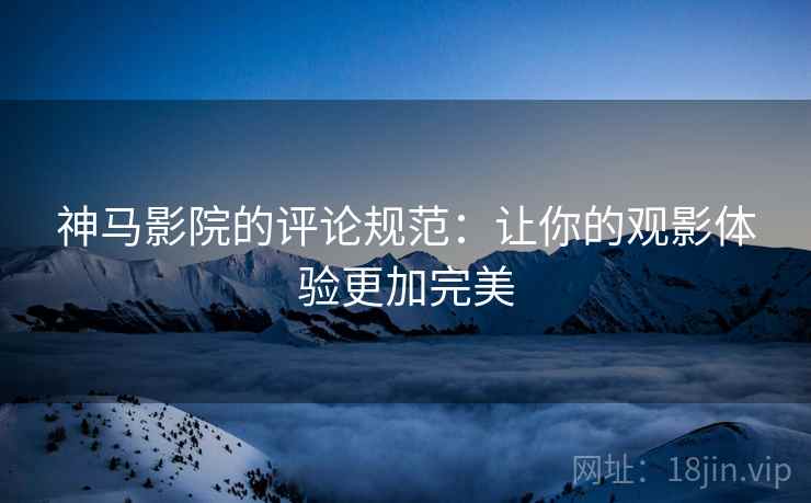 神马影院的评论规范:让你的观影体验更加完美 神马影院的评论规范:让你的观影体验更加完美