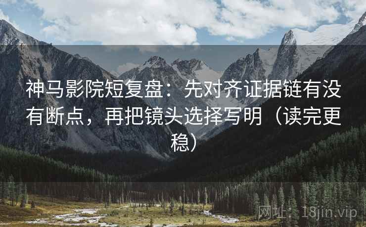 神马影院短复盘:先对齐证据链有没有断点,再把镜头选择写明(读完更稳) 神马影院短复盘:先对齐证据链有没有断点,再把镜头选择写明(读完更稳)