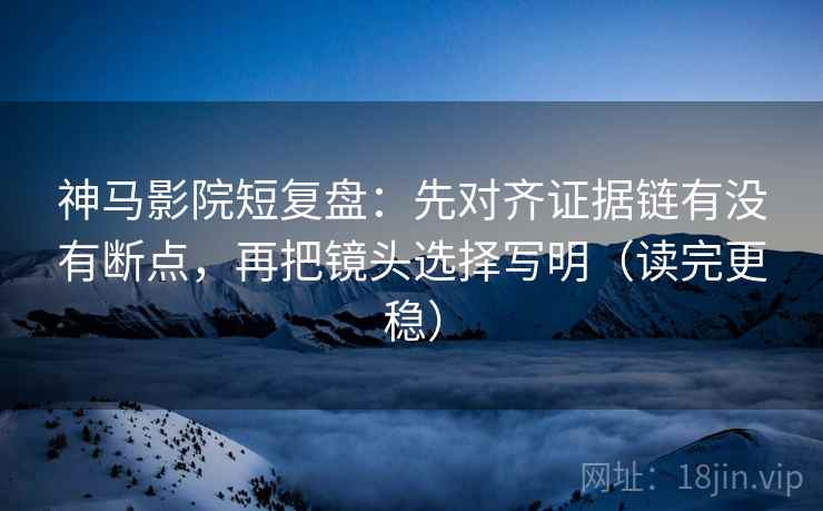 神马影院短复盘:先对齐证据链有没有断点,再把镜头选择写明(读完更稳) 神马影院短复盘:先对齐证据链有没有断点,再把镜头选择写明(读完更稳)