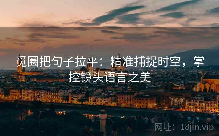 觅圈把句子拉平:精准捕捉时空,掌控镜头语言之美 觅圈把句子拉平:精准捕捉时空,掌控镜头语言之美