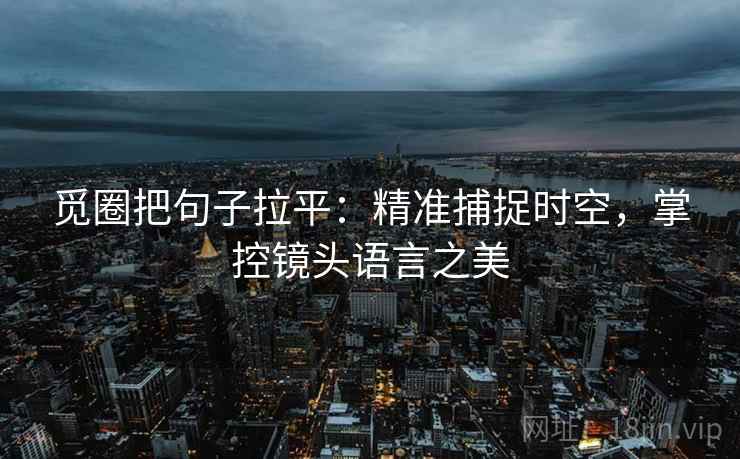 觅圈把句子拉平:精准捕捉时空,掌控镜头语言之美 觅圈把句子拉平:精准捕捉时空,掌控镜头语言之美