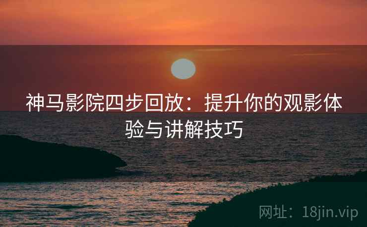 神马影院四步回放:提升你的观影体验与讲解技巧 神马影院四步回放:提升你的观影体验与讲解技巧