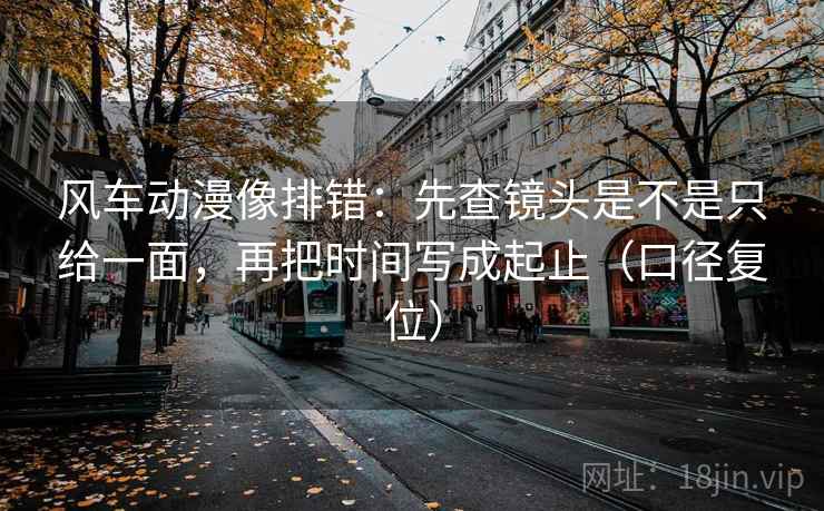 风车动漫像排错:先查镜头是不是只给一面,再把时间写成起止(口径复位) 风车动漫像排错:先查镜头是不是只给一面,再把时间写成起止(口径复位)