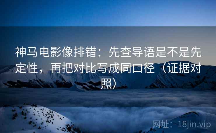神马电影像排错:先查导语是不是先定性,再把对比写成同口径(证据对照) 神马电影像排错:先查导语是不是先定性,再把对比写成同口径(证据对照)