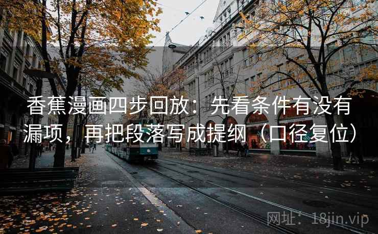 香蕉漫画四步回放:先看条件有没有漏项,再把段落写成提纲(口径复位) 香蕉漫画四步回放:先看条件有没有漏项,再把段落写成提纲(口径复位)