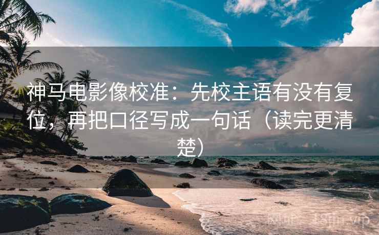 神马电影像校准:先校主语有没有复位,再把口径写成一句话(读完更清楚) 神马电影像校准:先校主语有没有复位,再把口径写成一句话(读完更清楚)
