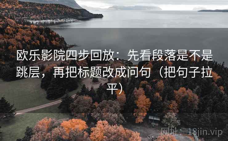 欧乐影院四步回放:先看段落是不是跳层,再把标题改成问句(把句子拉平) 欧乐影院四步回放:先看段落是不是跳层,再把标题改成问句(把句子拉平)