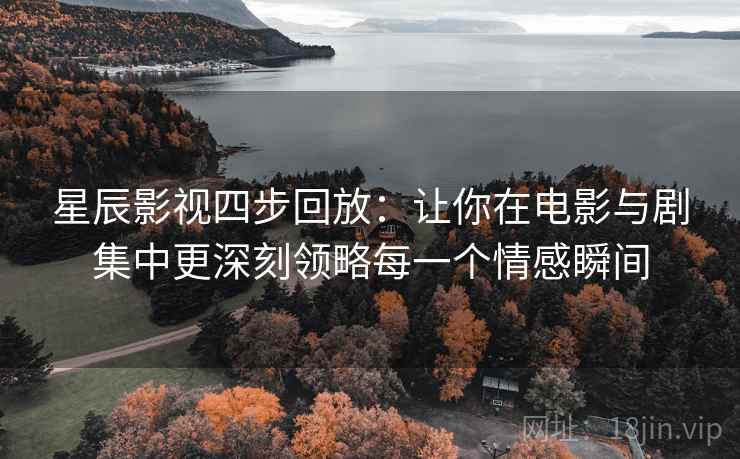星辰影视四步回放:让你在电影与剧集中更深刻领略每一个情感瞬间 星辰影视四步回放:让你在电影与剧集中更深刻领略每一个情感瞬间