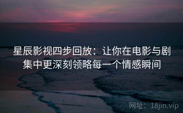 星辰影视四步回放:让你在电影与剧集中更深刻领略每一个情感瞬间 星辰影视四步回放:让你在电影与剧集中更深刻领略每一个情感瞬间