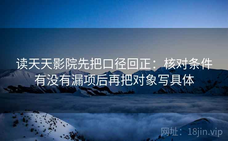 读天天影院先把口径回正:核对条件有没有漏项后再把对象写具体 读天天影院先把口径回正:核对条件有没有漏项后再把对象写具体