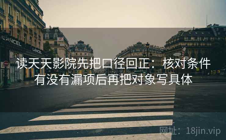 读天天影院先把口径回正:核对条件有没有漏项后再把对象写具体 读天天影院先把口径回正:核对条件有没有漏项后再把对象写具体