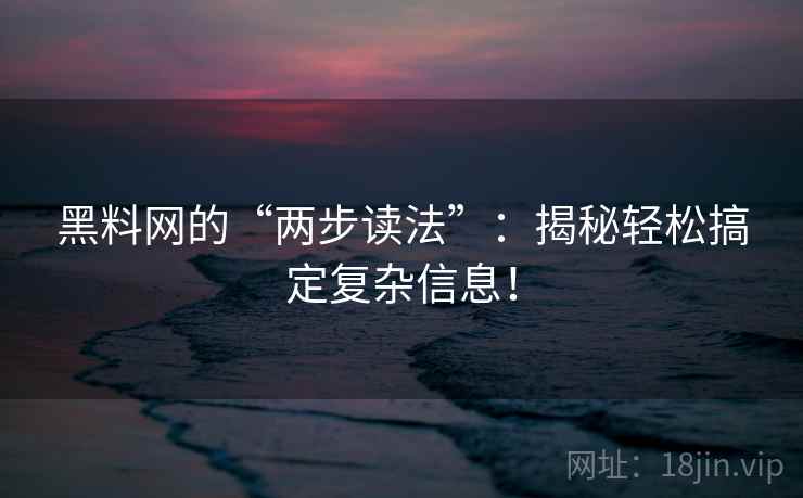 黑料网的“两步读法”:揭秘轻松搞定复杂信息! 黑料网的“两步读法”:揭秘轻松搞定复杂信息!