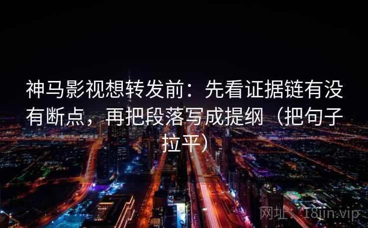 神马影视想转发前:先看证据链有没有断点,再把段落写成提纲(把句子拉平) 神马影视想转发前:先看证据链有没有断点,再把段落写成提纲(把句子拉平)