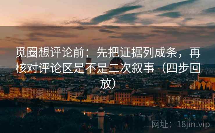 觅圈想评论前：先把证据列成条，再核对评论区是不是二次叙事（四步回放）