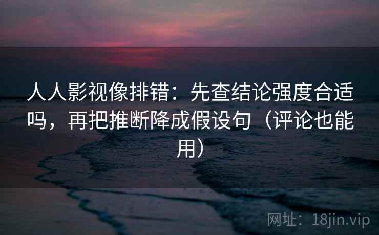 人人影视像排错：先查结论强度合适吗，再把推断降成假设句（评论也能用）