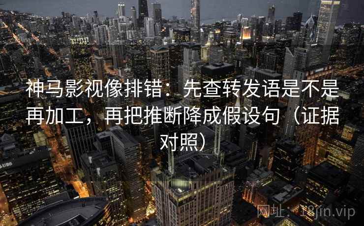神马影视像排错：先查转发语是不是再加工，再把推断降成假设句（证据对照）