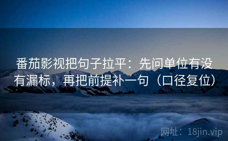 番茄影视把句子拉平：先问单位有没有漏标，再把前提补一句（口径复位）