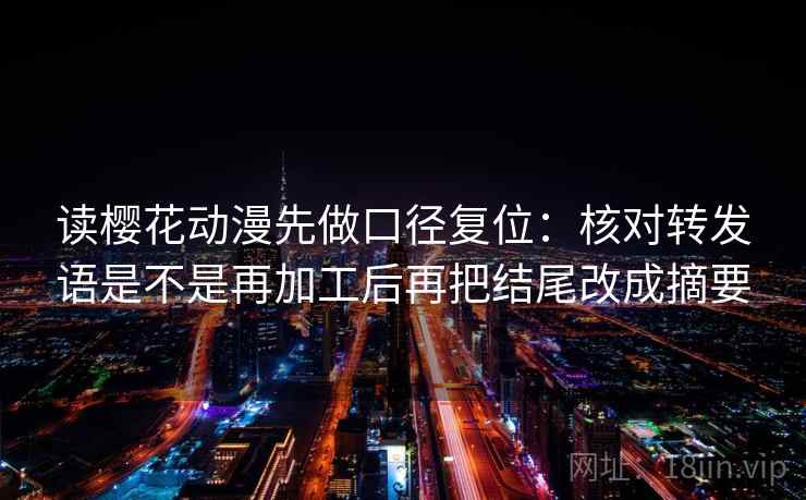 读樱花动漫先做口径复位：核对转发语是不是再加工后再把结尾改成摘要