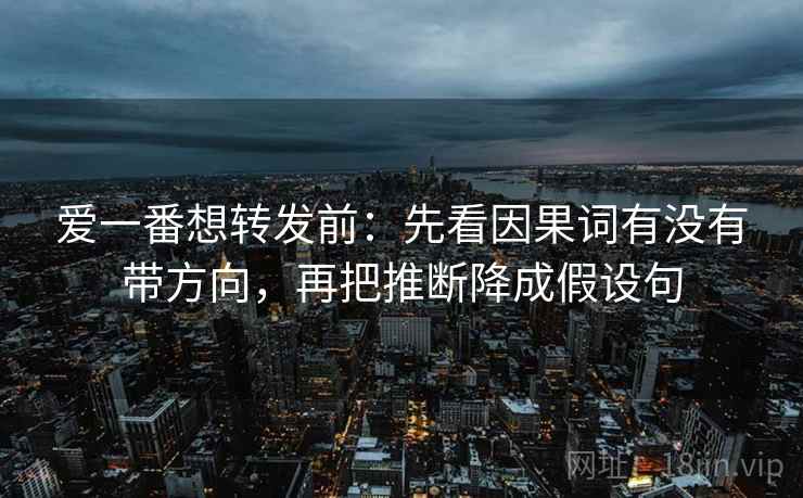 爱一番想转发前：先看因果词有没有带方向，再把推断降成假设句