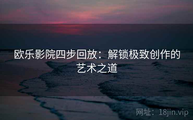 欧乐影院四步回放：解锁极致创作的艺术之道