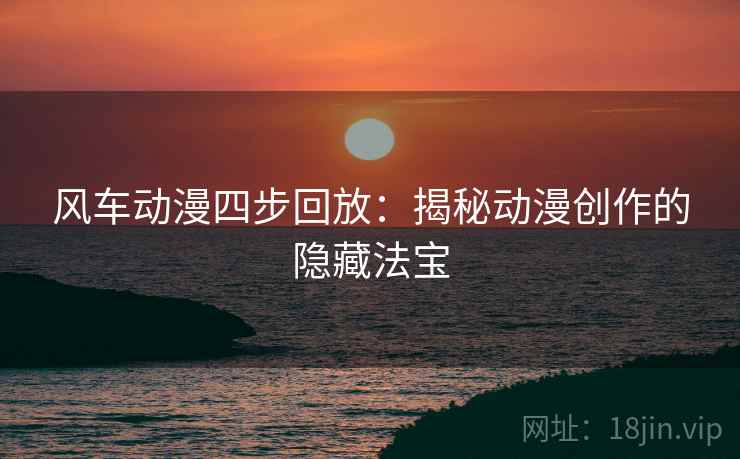 风车动漫四步回放：揭秘动漫创作的隐藏法宝