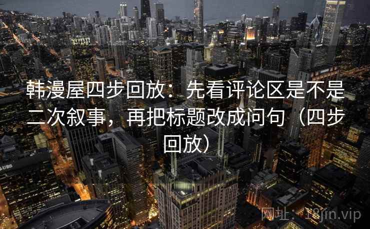 韩漫屋四步回放：先看评论区是不是二次叙事，再把标题改成问句（四步回放）