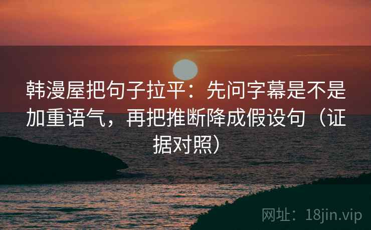 韩漫屋把句子拉平：先问字幕是不是加重语气，再把推断降成假设句（证据对照）