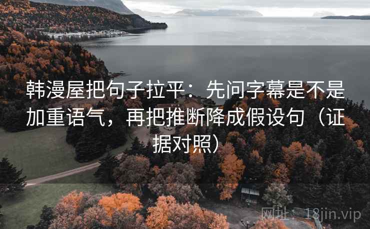 韩漫屋把句子拉平：先问字幕是不是加重语气，再把推断降成假设句（证据对照）