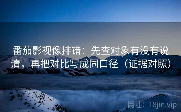 番茄影视像排错：先查对象有没有说清，再把对比写成同口径（证据对照）