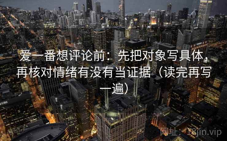 爱一番想评论前：先把对象写具体，再核对情绪有没有当证据（读完再写一遍）