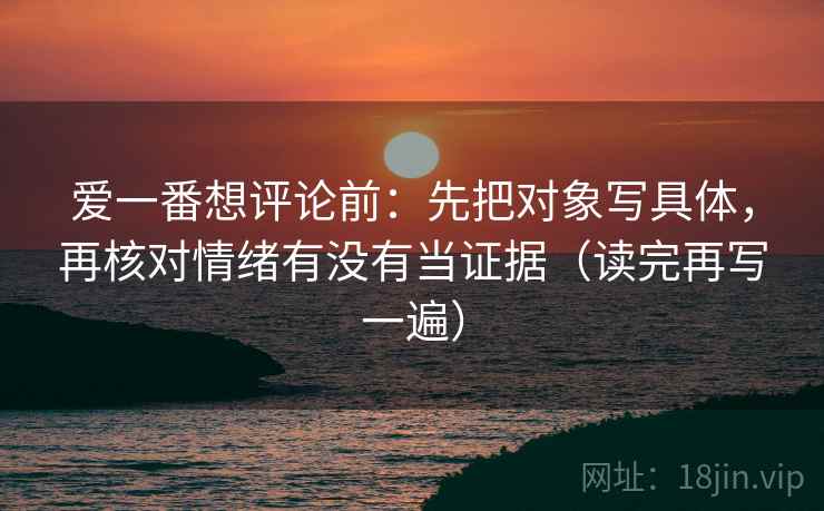 爱一番想评论前：先把对象写具体，再核对情绪有没有当证据（读完再写一遍）