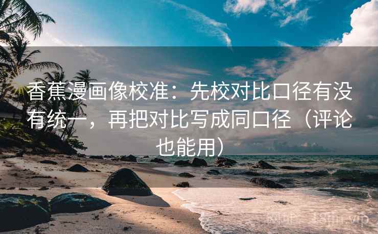 香蕉漫画像校准：先校对比口径有没有统一，再把对比写成同口径（评论也能用）