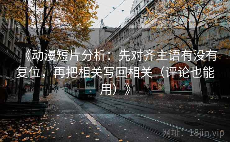 《动漫短片分析：先对齐主语有没有复位，再把相关写回相关（评论也能用）》